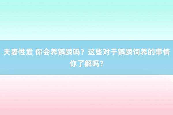 夫妻性爱 你会养鹦鹉吗？这些对于鹦鹉饲养的事情你了解吗？