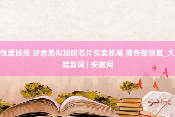 性爱娃娃 好意思拟加码芯片买卖收尾 商务部恢复_大皖新闻 | 安徽网