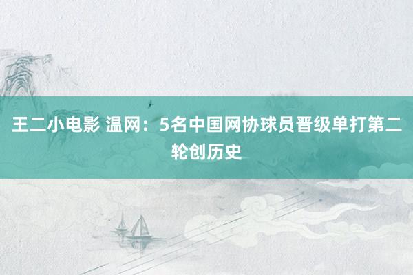 王二小电影 温网：5名中国网协球员晋级单打第二轮创历史