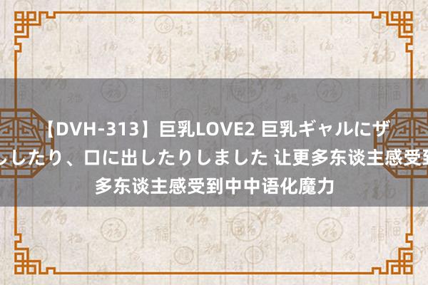 【DVH-313】巨乳LOVE2 巨乳ギャルにザーメンを中出ししたり、口に出したりしました 让更多东谈主感受到中中语化魔力