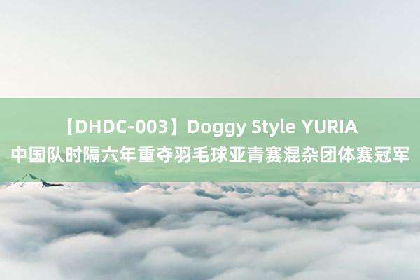 【DHDC-003】Doggy Style YURIA 中国队时隔六年重夺羽毛球亚青赛混杂团体赛冠军