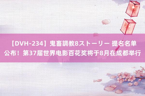 【DVH-234】鬼畜調教8ストーリー 提名名单公布！第37届世界电影百花奖将于8月在成都举行