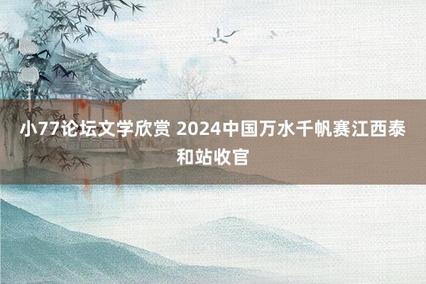 小77论坛文学欣赏 2024中国万水千帆赛江西泰和站收官