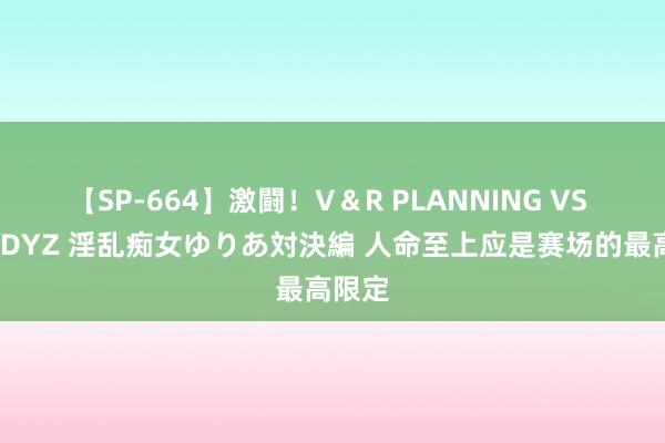 【SP-664】激闘！V＆R PLANNING VS MOODYZ 淫乱痴女ゆりあ対決編 人命至上应是赛场的最高限定