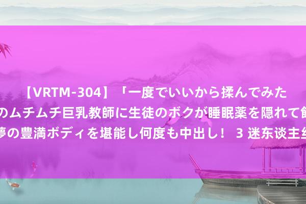 【VRTM-304】「一度でいいから揉んでみたい！」はち切れんばかりのムチムチ巨乳教師に生徒のボクが睡眠薬を隠れて飲ませて、夢の豊満ボディを堪能し何度も中出し！ 3 迷东谈主丝袜好意思腿，惹东谈主心动颠簸魔力