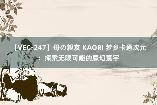 【VEC-247】母の親友 KAORI 梦乡卡通次元：探索无限可能的魔幻寰宇