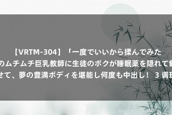 【VRTM-304】「一度でいいから揉んでみたい！」はち切れんばかりのムチムチ巨乳教師に生徒のボクが睡眠薬を隠れて飲ませて、夢の豊満ボディを堪能し何度も中出し！ 3 调理公主志田音音，可人的熟谙感