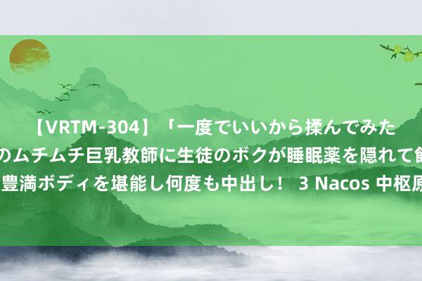 【VRTM-304】「一度でいいから揉んでみたい！」はち切れんばかりのムチムチ巨乳教師に生徒のボクが睡眠薬を隠れて飲ませて、夢の豊満ボディを堪能し何度も中出し！ 3 Nacos 中枢原长入读+高性能微作事系统实战完结无密