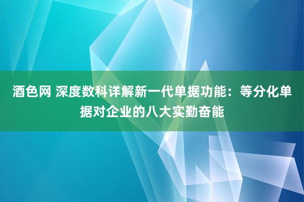 酒色网 深度数科详解新一代单据功能：等分化单据对企业的八大实勤奋能