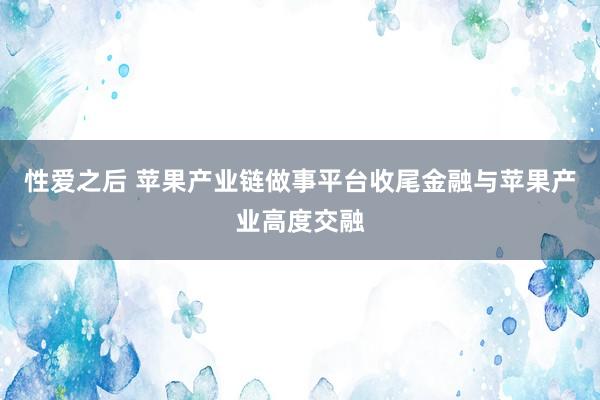 性爱之后 苹果产业链做事平台收尾金融与苹果产业高度交融