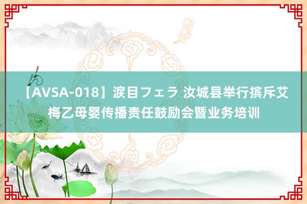 【AVSA-018】涙目フェラ 汝城县举行摈斥艾梅乙母婴传播责任鼓励会暨业务培训