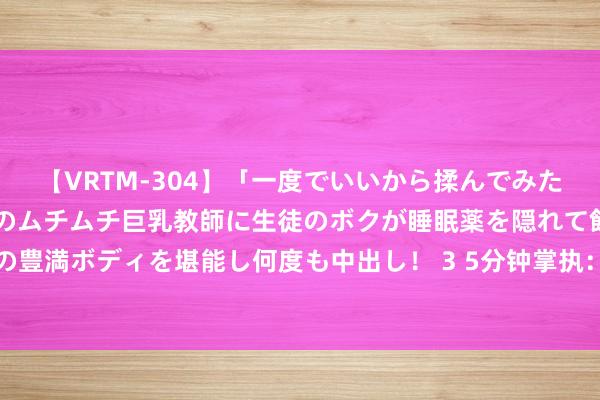 【VRTM-304】「一度でいいから揉んでみたい！」はち切れんばかりのムチムチ巨乳教師に生徒のボクが睡眠薬を隠れて飲ませて、夢の豊満ボディを堪能し何度も中出し！ 3 5分钟掌执：奈何高效使用居品出产与质料经管软件