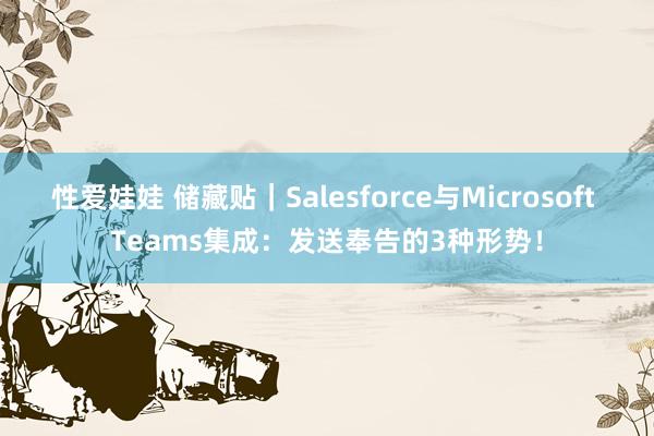 性爱娃娃 储藏贴｜Salesforce与Microsoft Teams集成：发送奉告的3种形势！