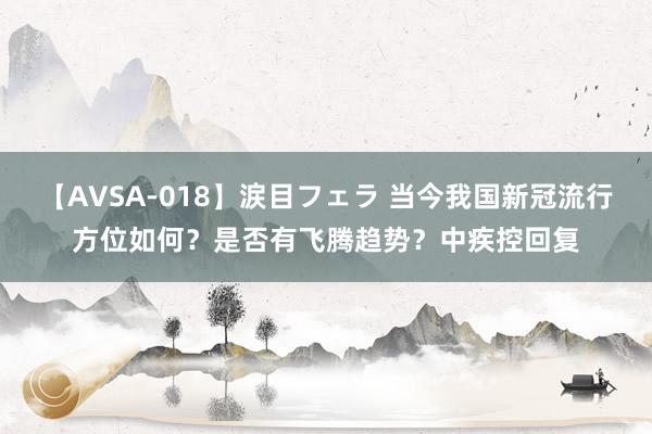 【AVSA-018】涙目フェラ 当今我国新冠流行方位如何？是否有飞腾趋势？中疾控回复