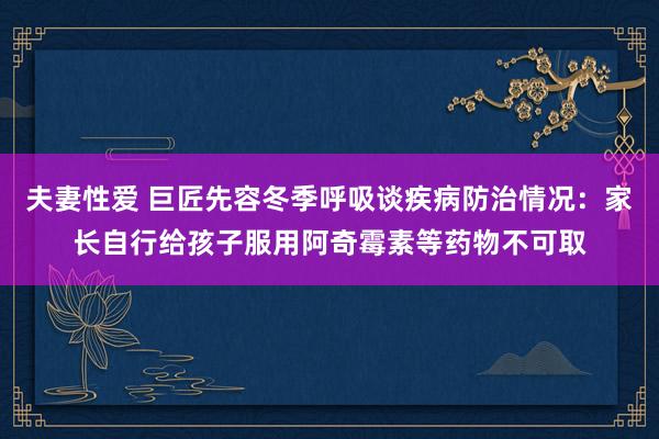 夫妻性爱 巨匠先容冬季呼吸谈疾病防治情况：家长自行给孩子服用阿奇霉素等药物不可取