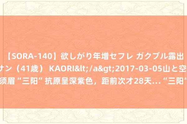 【SORA-140】欲しがり年増セフレ ガクブル露出SEX かおりサン（41歳） KAORI</a>2017-03-05山と空&$131分钟 90后须眉“三阳”抗原呈深紫色，距前次才28天…“三阳”来了？症状如何？又一新冠变异株出现，最新研判