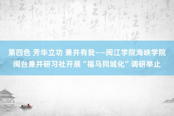 第四色 芳华立功 兼并有我——闽江学院海峡学院闽台兼并研习社开展“福马同城化”调研举止