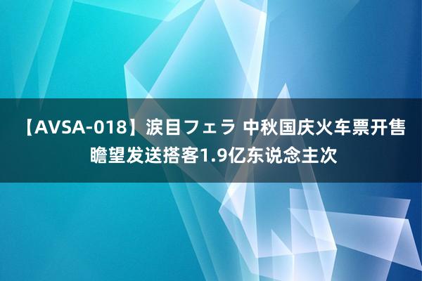 【AVSA-018】涙目フェラ 中秋国庆火车票开售 瞻望发送搭客1.9亿东说念主次