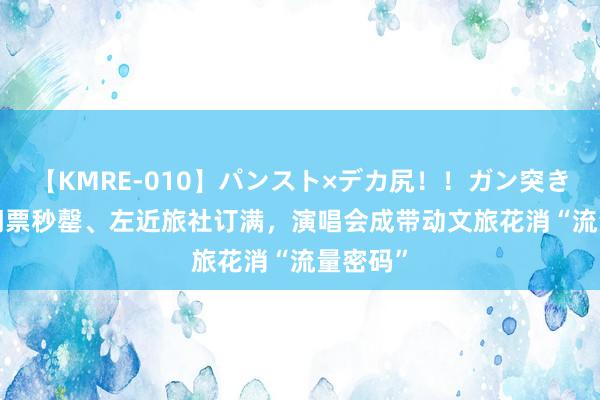 【KMRE-010】パンスト×デカ尻！！ガン突きBEST 门票秒罄、左近旅社订满，演唱会成带动文旅花消“流量密码”