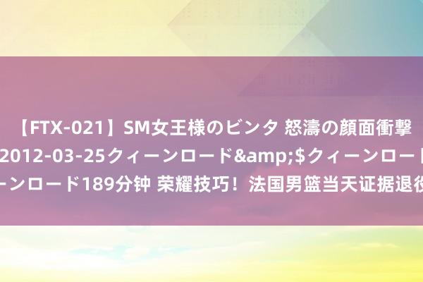 【FTX-021】SM女王様のビンタ 怒濤の顔面衝撃3時間</a>2012-03-25クィーンロード&$クィーンロード189分钟 荣耀技巧！法国男篮当天证据退役了托尼-帕克的9号球衣