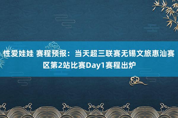 性爱娃娃 赛程预报：当天超三联赛无锡文旅惠汕赛区第2站比赛Day1赛程出炉