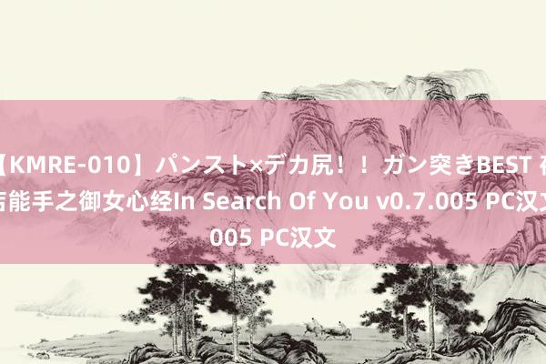 【KMRE-010】パンスト×デカ尻！！ガン突きBEST 夜店能手之御女心经In Search Of You v0.7.005 PC汉文