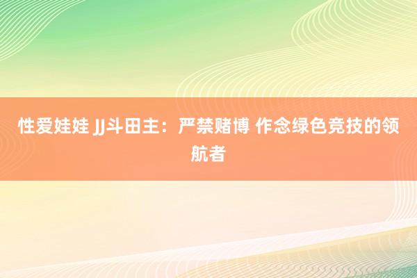 性爱娃娃 JJ斗田主：严禁赌博 作念绿色竞技的领航者