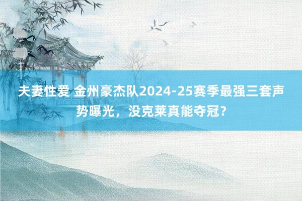 夫妻性爱 金州豪杰队2024-25赛季最强三套声势曝光，没克莱真能夺冠？