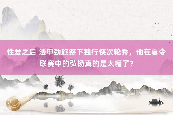 性爱之后 法甲劲旅签下独行侠次轮秀，他在夏令联赛中的弘扬真的是太糟了？