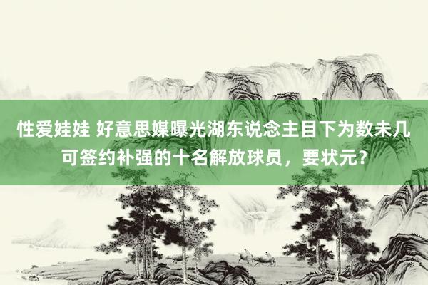 性爱娃娃 好意思媒曝光湖东说念主目下为数未几可签约补强的十名解放球员，要状元？