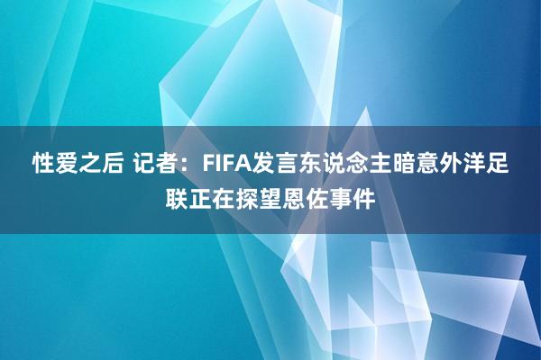 性爱之后 记者：FIFA发言东说念主暗意外洋足联正在探望恩佐事件