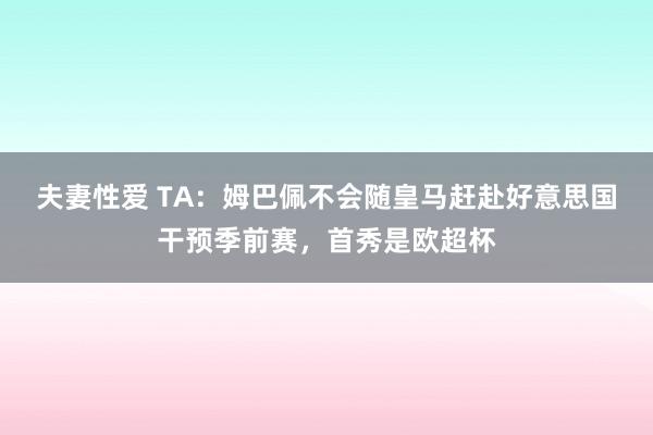 夫妻性爱 TA：姆巴佩不会随皇马赶赴好意思国干预季前赛，首秀是欧超杯