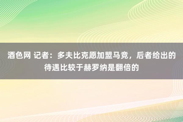 酒色网 记者：多夫比克愿加盟马竞，后者给出的待遇比较于赫罗纳是翻倍的