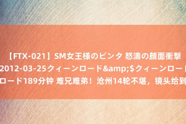 【FTX-021】SM女王様のビンタ 怒濤の顔面衝撃3時間</a>2012-03-25クィーンロード&$クィーンロード189分钟 难兄难弟！沧州14轮不堪，<a href=