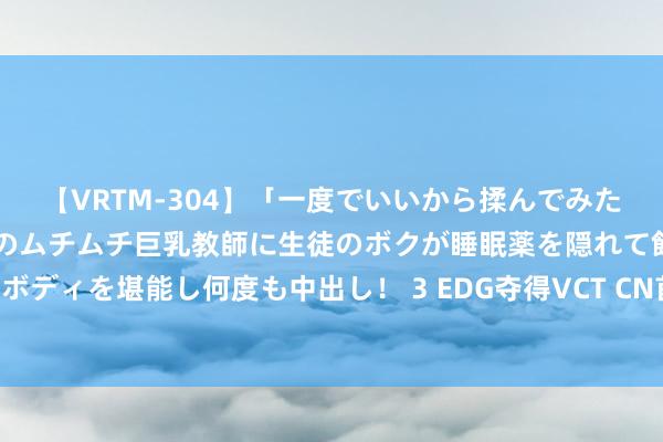 【VRTM-304】「一度でいいから揉んでみたい！」はち切れんばかりのムチムチ巨乳教師に生徒のボクが睡眠薬を隠れて飲ませて、夢の豊満ボディを堪能し何度も中出し！ 3 EDG夺得VCT CN首个年度总冠军 《丧胆左券》国服同期在线破损百万