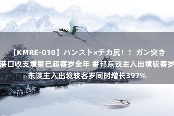 【KMRE-010】パンスト×デカ尻！！ガン突きBEST 成都航空港口收支境量已超客岁全年 番邦东谈主入出境较客岁同时增长397%