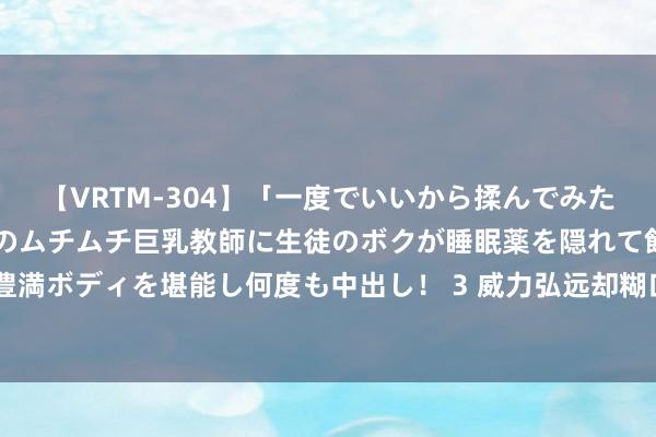 【VRTM-304】「一度でいいから揉んでみたい！」はち切れんばかりのムチムチ巨乳教師に生徒のボクが睡眠薬を隠れて飲ませて、夢の豊満ボディを堪能し何度も中出し！ 3 威力弘远却糊口率低，中国东风-5B洲际弹谈导弹的无奈