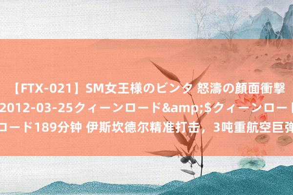 【FTX-021】SM女王様のビンタ 怒濤の顔面衝撃3時間</a>2012-03-25クィーンロード&$クィーンロード189分钟 伊斯坎德尔精准打击，3吨重航空巨弹无视防护，乌军已运行抱怨