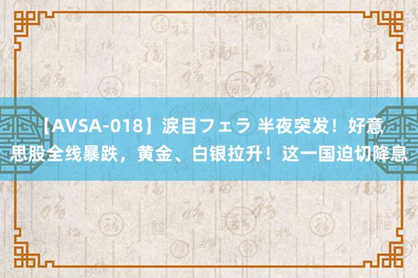 【AVSA-018】涙目フェラ 半夜突发！好意思股全线暴跌，黄金、白银拉升！这一国迫切降息