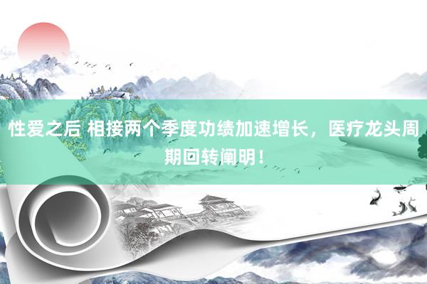 性爱之后 相接两个季度功绩加速增长，医疗龙头周期回转阐明！