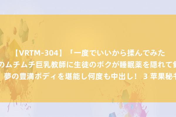 【VRTM-304】「一度でいいから揉んでみたい！」はち切れんばかりのムチムチ巨乳教師に生徒のボクが睡眠薬を隠れて飲ませて、夢の豊満ボディを堪能し何度も中出し！ 3 苹果秘书深圳愚弄商榷本质室行将干与运营