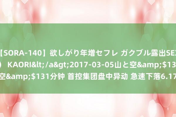 【SORA-140】欲しがり年増セフレ ガクブル露出SEX かおりサン（41歳） KAORI</a>2017-03-05山と空&$131分钟 首控集团盘中异动 急速下落6.17%报0.076港元