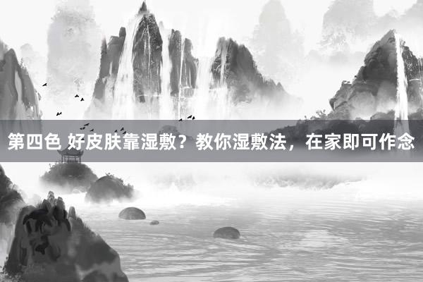 第四色 好皮肤靠湿敷？教你湿敷法，在家即可作念