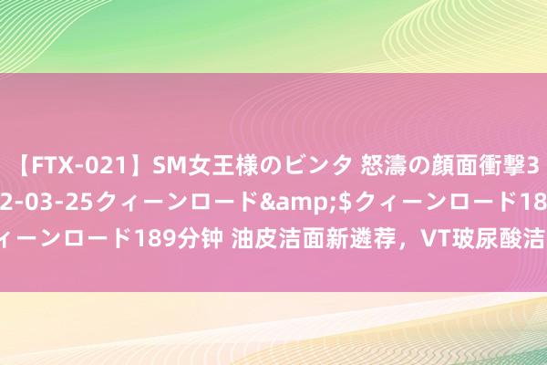 【FTX-021】SM女王様のビンタ 怒濤の顔面衝撃3時間</a>2012-03-25クィーンロード&$クィーンロード189分钟 油皮洁面新遴荐，VT玻尿酸洁面，保湿又干净！