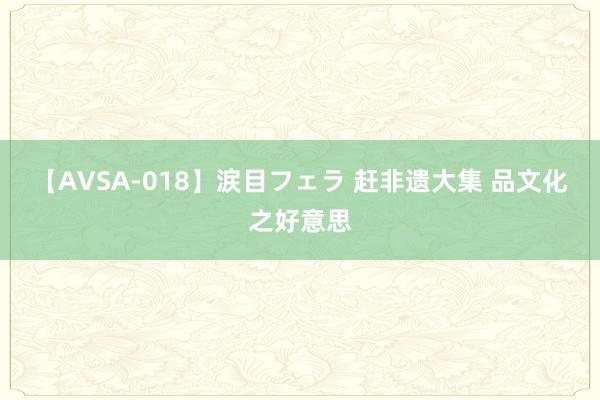 【AVSA-018】涙目フェラ 赶非遗大集 品文化之好意思