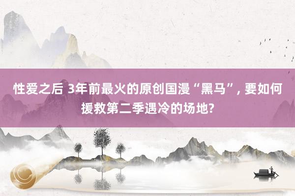 性爱之后 3年前最火的原创国漫“黑马”， 要如何援救第二季遇冷的场地?