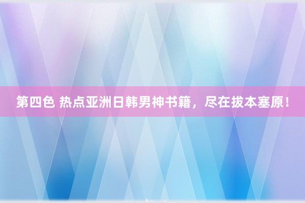 第四色 热点亚洲日韩男神书籍，尽在拔本塞原！