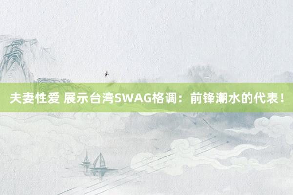 夫妻性爱 展示台湾SWAG格调：前锋潮水的代表！