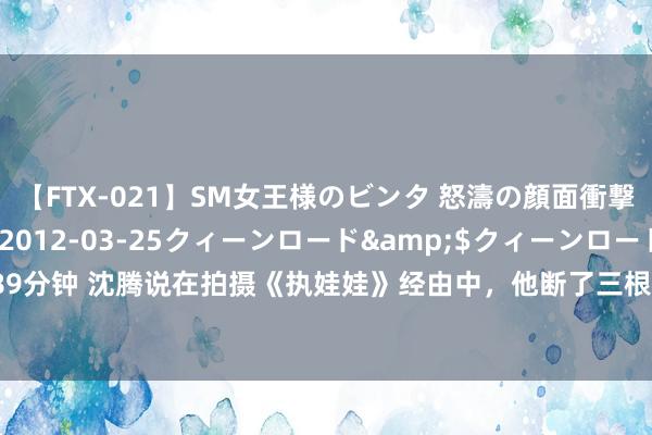 【FTX-021】SM女王様のビンタ 怒濤の顔面衝撃3時間</a>2012-03-25クィーンロード&$クィーンロード189分钟 沈腾说在拍摄《执娃娃》经由中，他断了三根肋骨，却一声没吭，演收场整场戏...