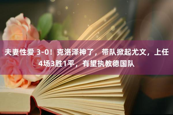 夫妻性爱 3-0！克洛泽神了，带队掀起尤文，上任4场3胜1平，有望执教德国队